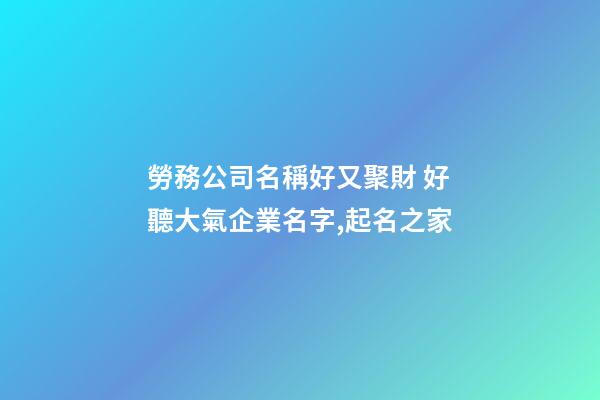 勞務公司名稱好又聚財 好聽大氣企業名字,起名之家-第1張-公司起名-玄機派